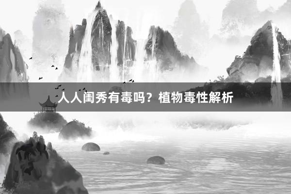 人人闺秀有毒吗？植物毒性解析