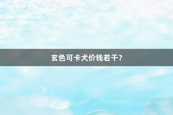 玄色可卡犬价钱若干？